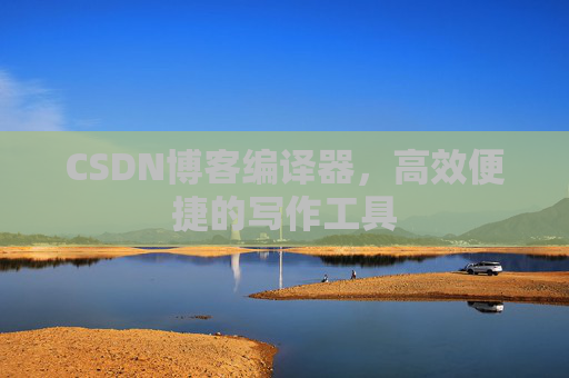CSDN博客编译器，高效便捷的写作工具